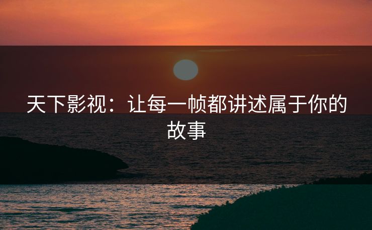 天下影视：让每一帧都讲述属于你的故事
