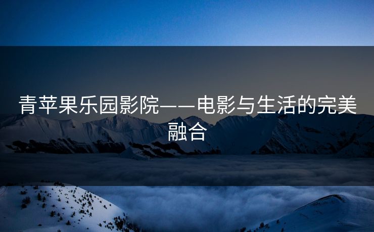 青苹果乐园影院——电影与生活的完美融合