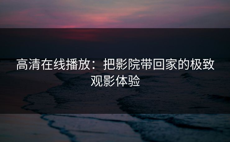 高清在线播放：把影院带回家的极致观影体验