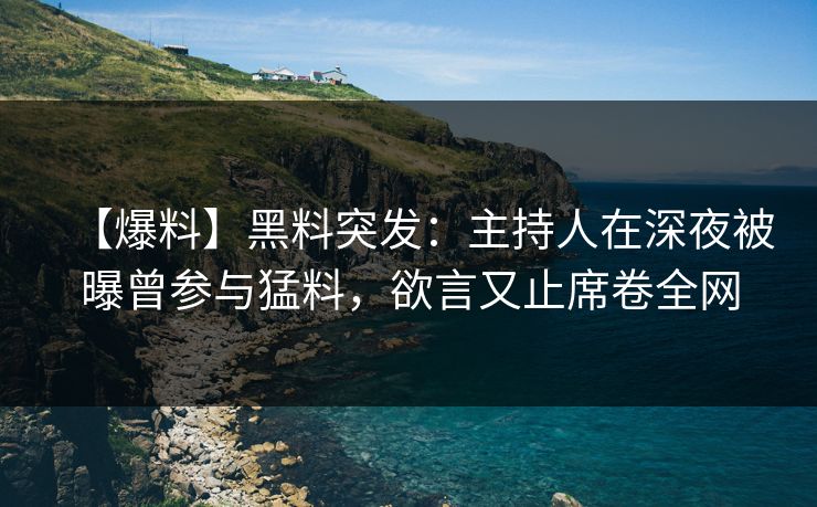 【爆料】黑料突发：主持人在深夜被曝曾参与猛料，欲言又止席卷全网