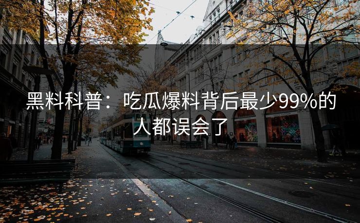 黑料科普：吃瓜爆料背后最少99%的人都误会了