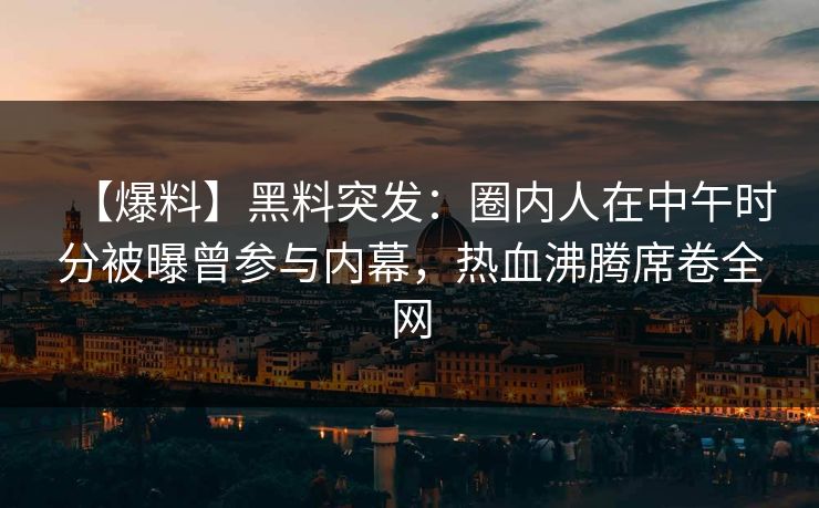 【爆料】黑料突发：圈内人在中午时分被曝曾参与内幕，热血沸腾席卷全网