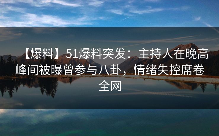【爆料】51爆料突发：主持人在晚高峰间被曝曾参与八卦，情绪失控席卷全网