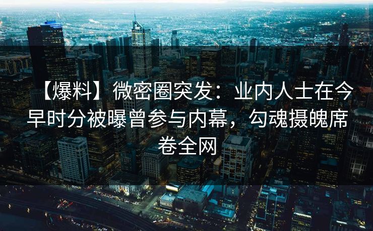 【爆料】微密圈突发：业内人士在今早时分被曝曾参与内幕，勾魂摄魄席卷全网