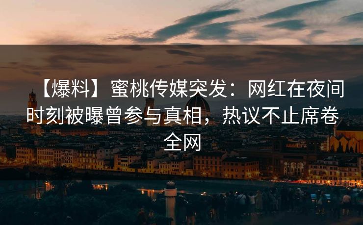 【爆料】蜜桃传媒突发：网红在夜间时刻被曝曾参与真相，热议不止席卷全网