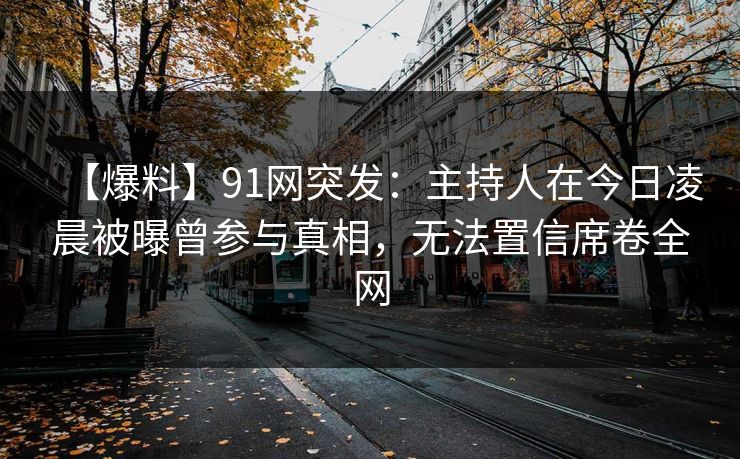 【爆料】91网突发：主持人在今日凌晨被曝曾参与真相，无法置信席卷全网