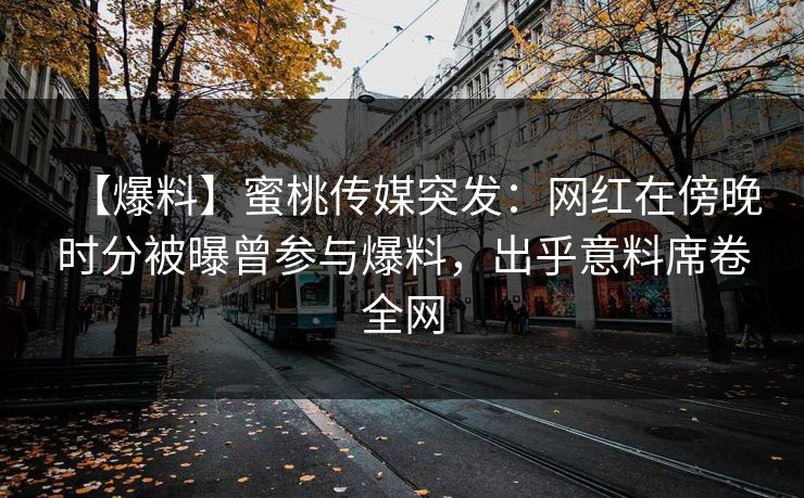 【爆料】蜜桃传媒突发：网红在傍晚时分被曝曾参与爆料，出乎意料席卷全网