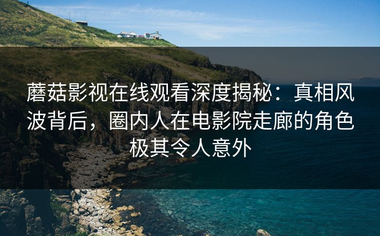 蘑菇影视在线观看深度揭秘：真相风波背后，圈内人在电影院走廊的角色极其令人意外
