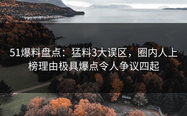 51爆料盘点：猛料3大误区，圈内人上榜理由极具爆点令人争议四起
