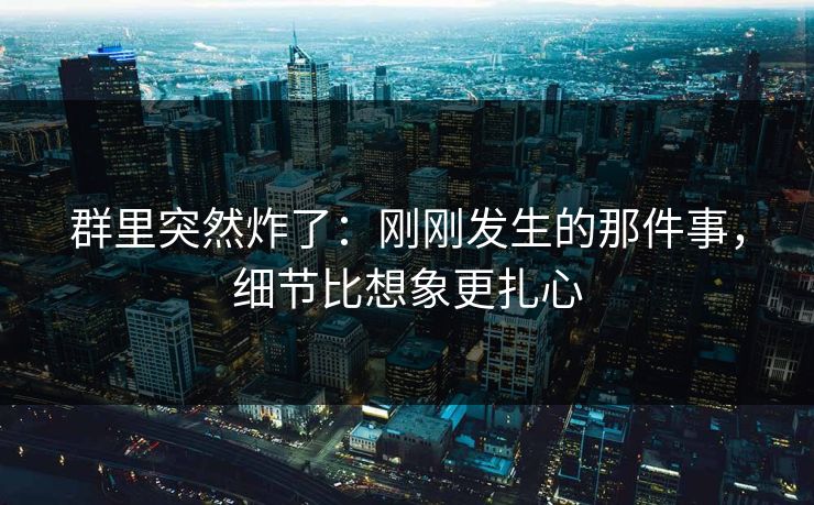 群里突然炸了：刚刚发生的那件事，细节比想象更扎心