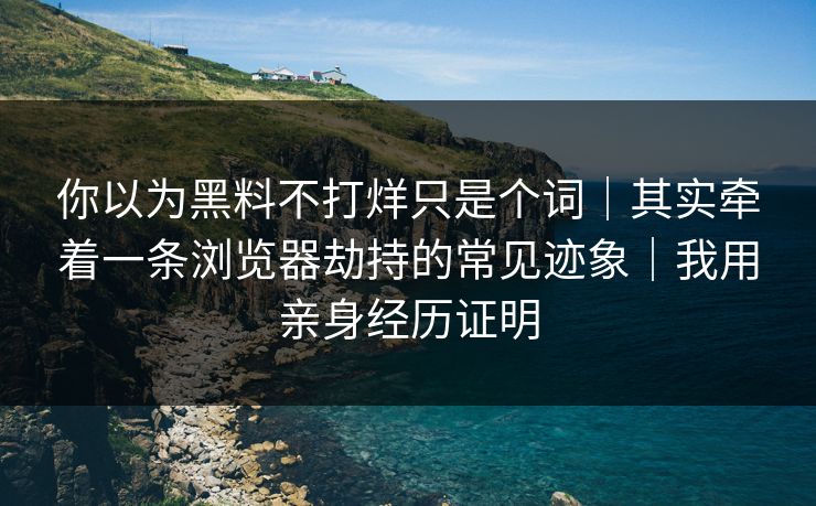 你以为黑料不打烊只是个词｜其实牵着一条浏览器劫持的常见迹象｜我用亲身经历证明