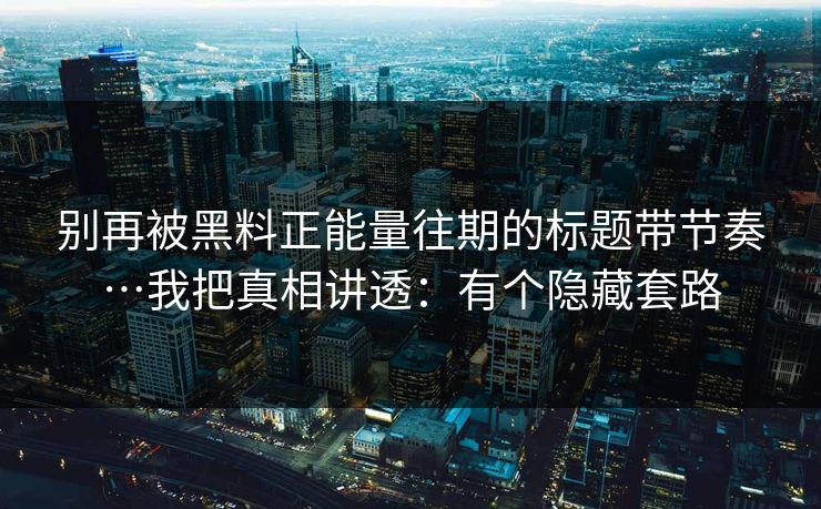 别再被黑料正能量往期的标题带节奏…我把真相讲透：有个隐藏套路