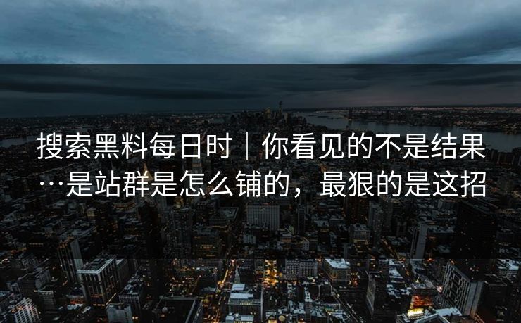 搜索黑料每日时｜你看见的不是结果…是站群是怎么铺的，最狠的是这招