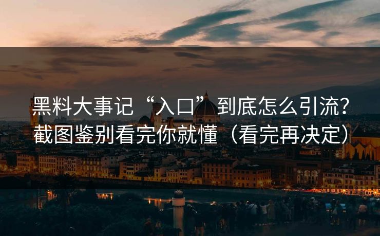 黑料大事记“入口”到底怎么引流？截图鉴别看完你就懂（看完再决定）