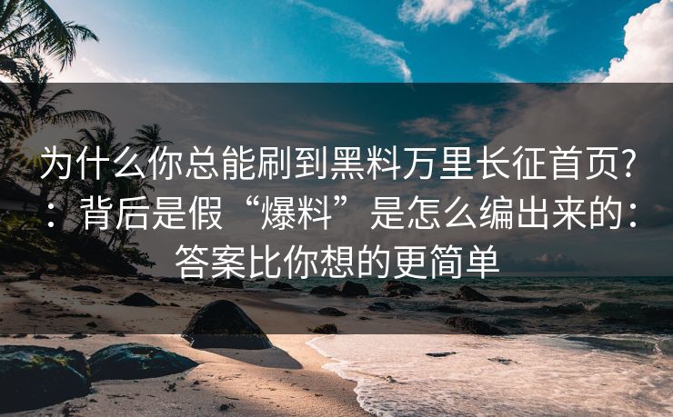 为什么你总能刷到黑料万里长征首页?：背后是假“爆料”是怎么编出来的：答案比你想的更简单