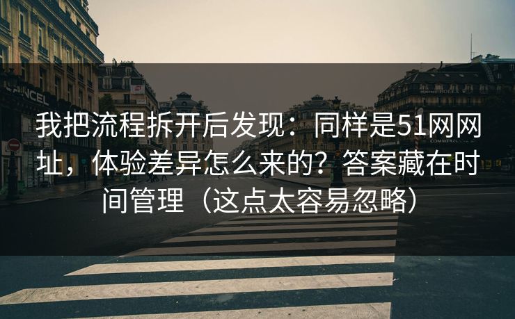 我把流程拆开后发现：同样是51网网址，体验差异怎么来的？答案藏在时间管理（这点太容易忽略）