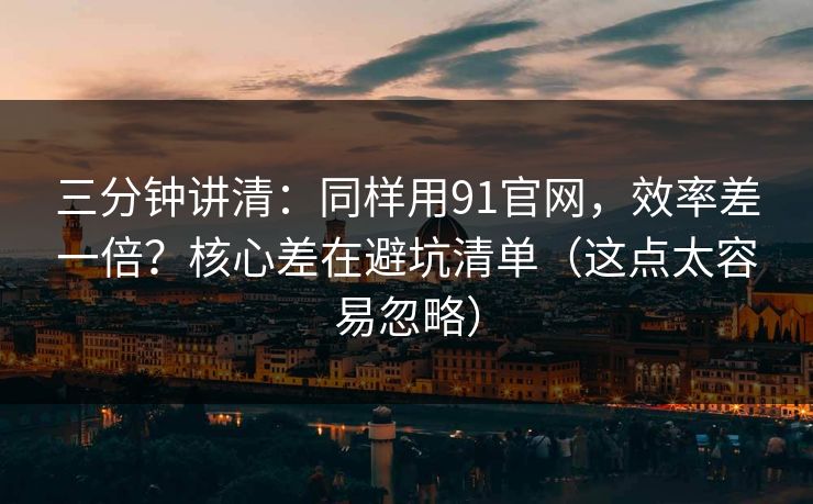 三分钟讲清：同样用91官网，效率差一倍？核心差在避坑清单（这点太容易忽略）