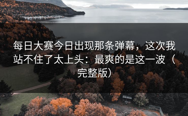 每日大赛今日出现那条弹幕，这次我站不住了太上头：最爽的是这一波（完整版）