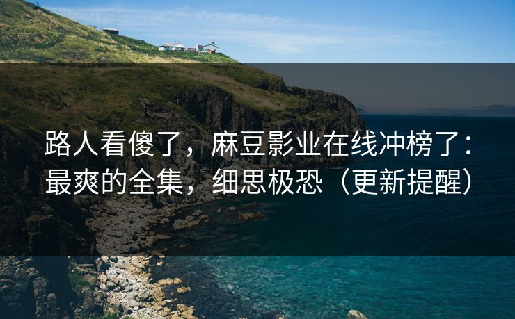 路人看傻了，麻豆影业在线冲榜了：最爽的全集，细思极恐（更新提醒）