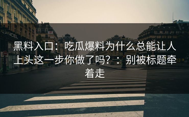 黑料入口：吃瓜爆料为什么总能让人上头这一步你做了吗？：别被标题牵着走