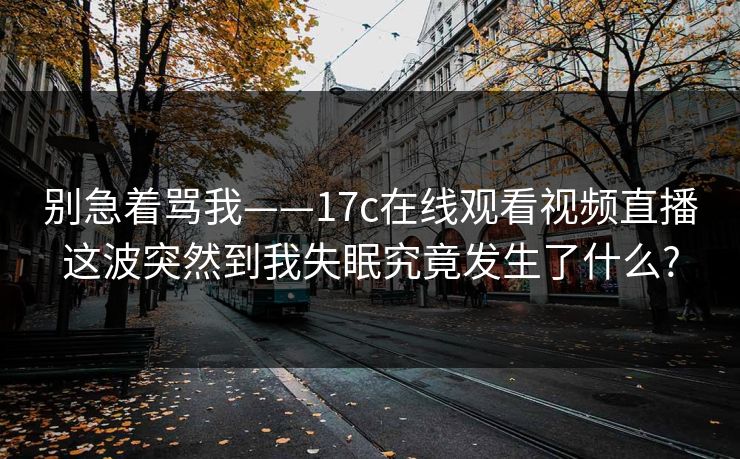 别急着骂我——17c在线观看视频直播这波突然到我失眠究竟发生了什么?