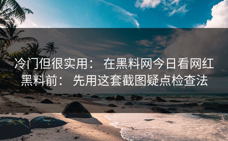 冷门但很实用： 在黑料网今日看网红黑料前： 先用这套截图疑点检查法