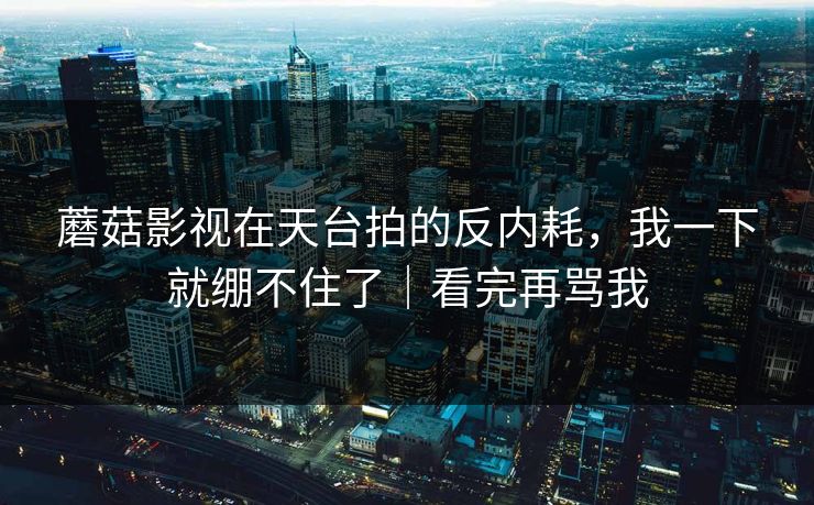 蘑菇影视在天台拍的反内耗，我一下就绷不住了｜看完再骂我