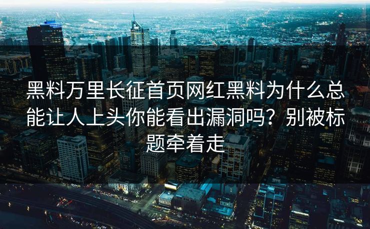 黑料万里长征首页网红黑料为什么总能让人上头你能看出漏洞吗？别被标题牵着走