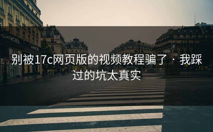 别被17c网页版的视频教程骗了 · 我踩过的坑太真实