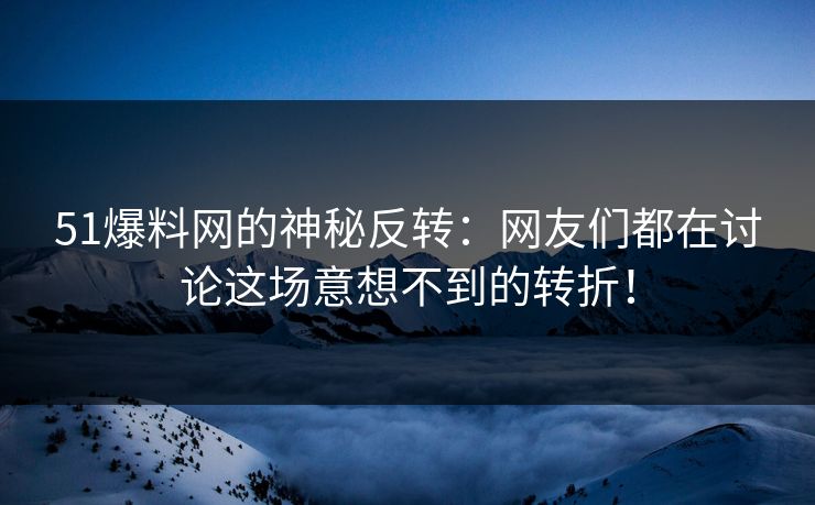 51爆料网的神秘反转：网友们都在讨论这场意想不到的转折！