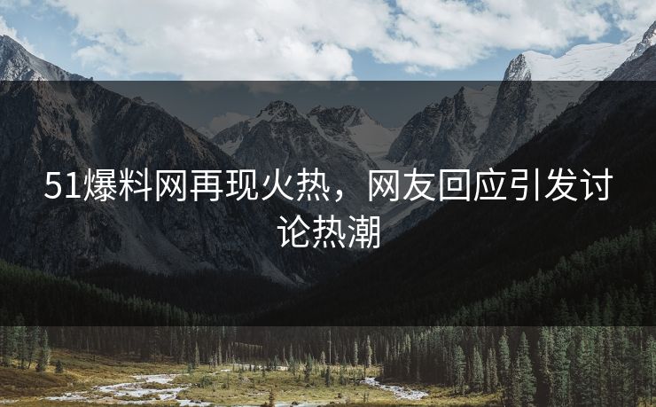 51爆料网再现火热，网友回应引发讨论热潮