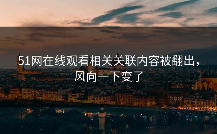 51网在线观看相关关联内容被翻出，风向一下变了
