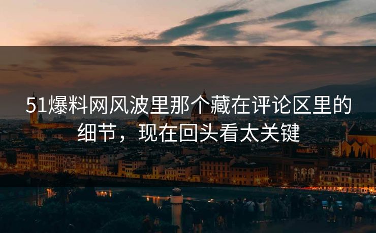 51爆料网风波里那个藏在评论区里的细节，现在回头看太关键