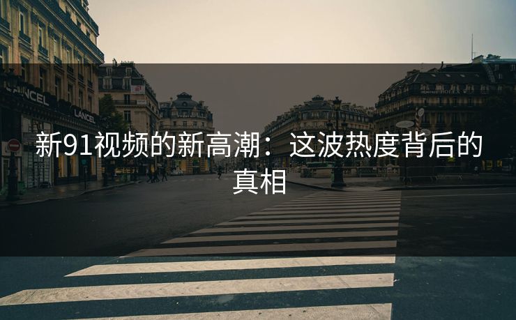 新91视频的新高潮：这波热度背后的真相
