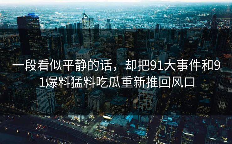 一段看似平静的话，却把91大事件和91爆料猛料吃瓜重新推回风口