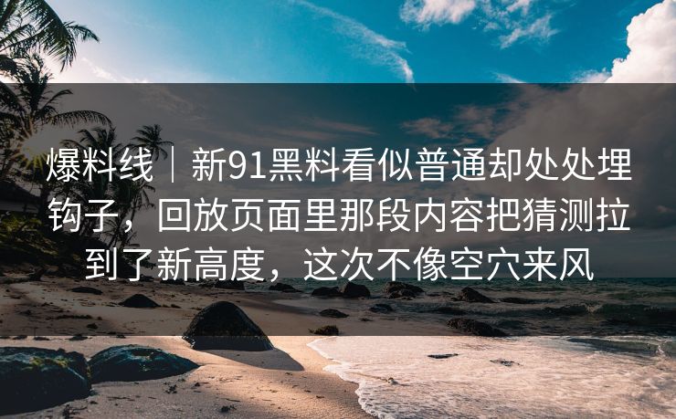 爆料线｜新91黑料看似普通却处处埋钩子，回放页面里那段内容把猜测拉到了新高度，这次不像空穴来风