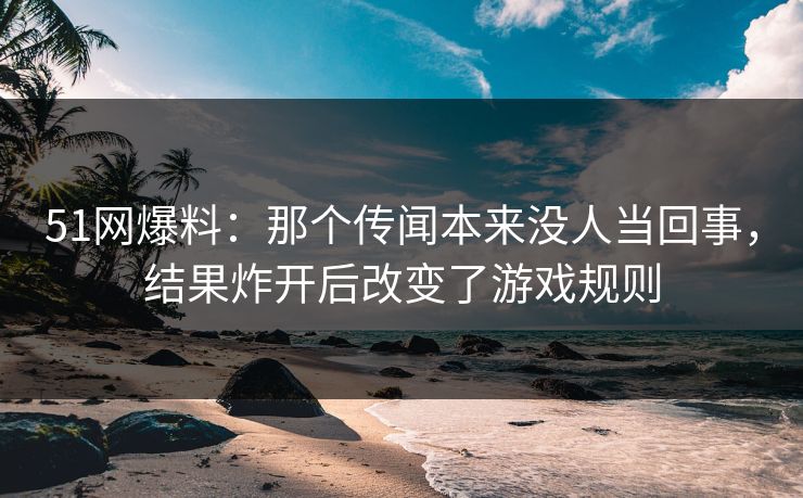 51网爆料：那个传闻本来没人当回事，结果炸开后改变了游戏规则