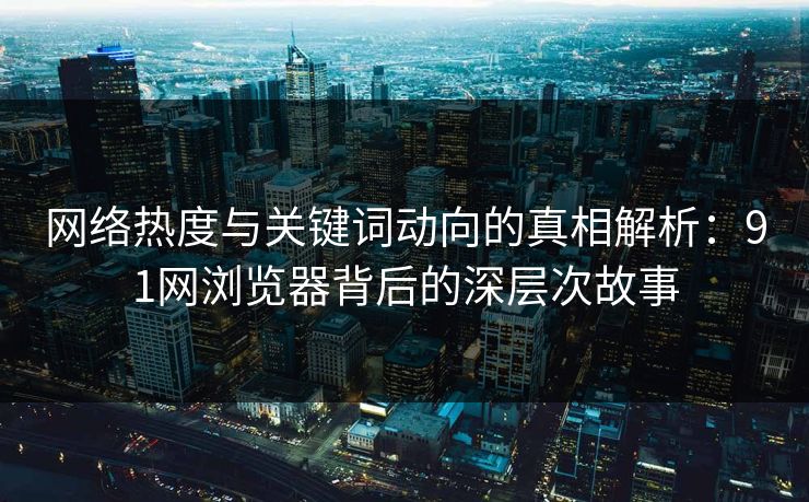 网络热度与关键词动向的真相解析：91网浏览器背后的深层次故事